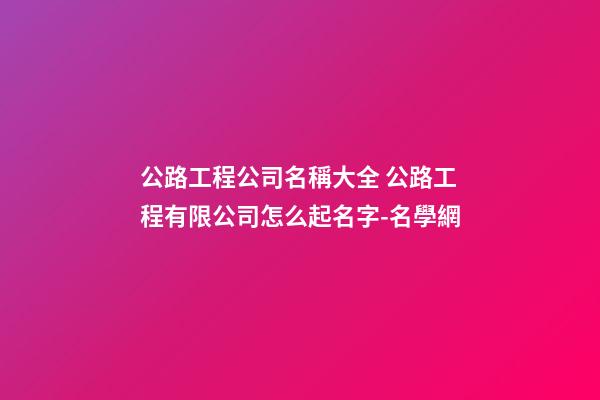 公路工程公司名稱大全 公路工程有限公司怎么起名字-名學網-第1張-公司起名-玄機派